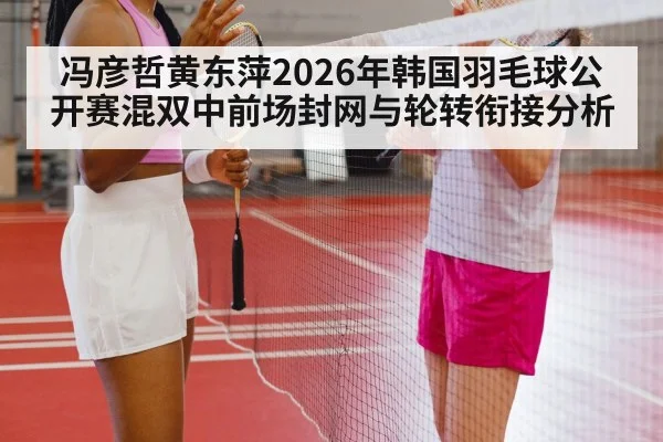 冯彦哲黄东萍2026年韩国羽毛球公开赛混双中前场封网与轮转衔接分析