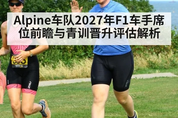 Alpine车队2027年F1车手席位前瞻与青训晋升评估解析